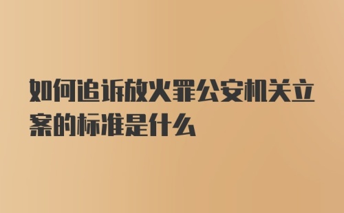 如何追诉放火罪公安机关立案的标准是什么