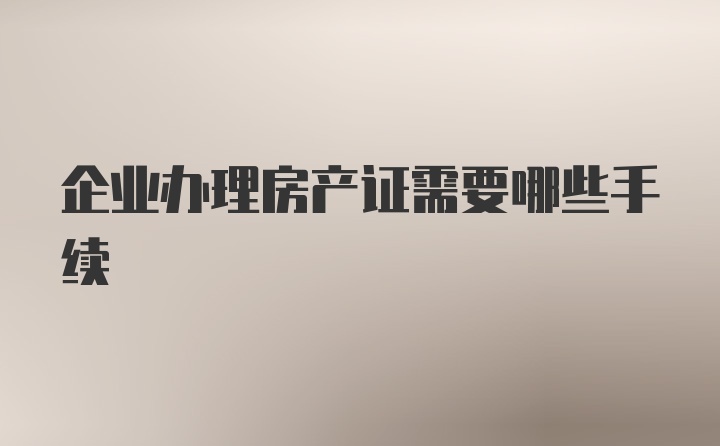 企业办理房产证需要哪些手续