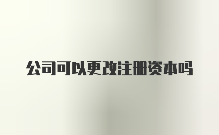 公司可以更改注册资本吗