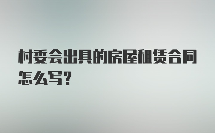 村委会出具的房屋租赁合同怎么写？