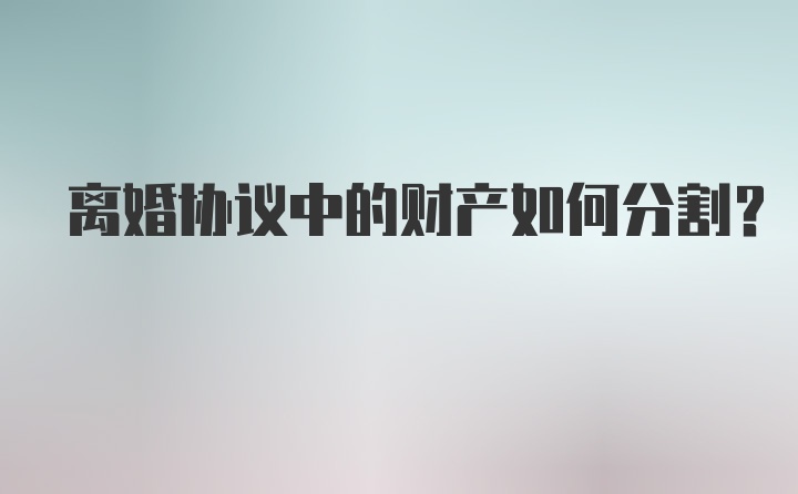 离婚协议中的财产如何分割？