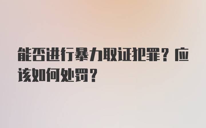 能否进行暴力取证犯罪？应该如何处罚？