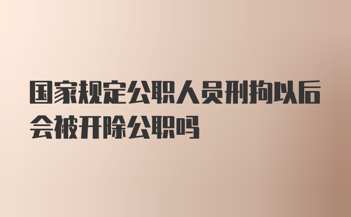 国家规定公职人员刑拘以后会被开除公职吗