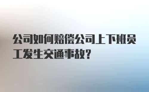 公司如何赔偿公司上下班员工发生交通事故?