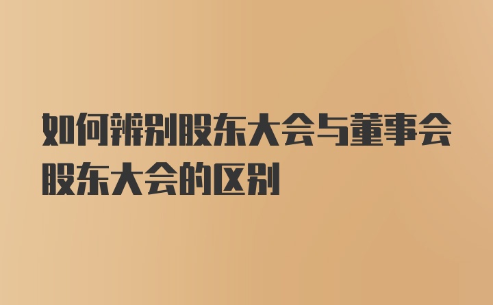 如何辨别股东大会与董事会股东大会的区别