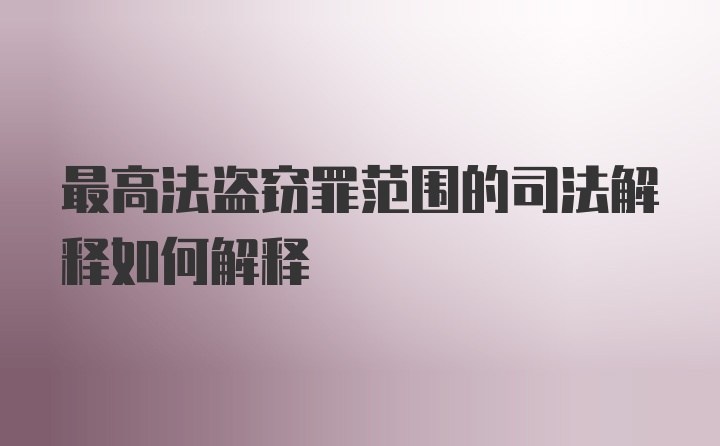 最高法盗窃罪范围的司法解释如何解释