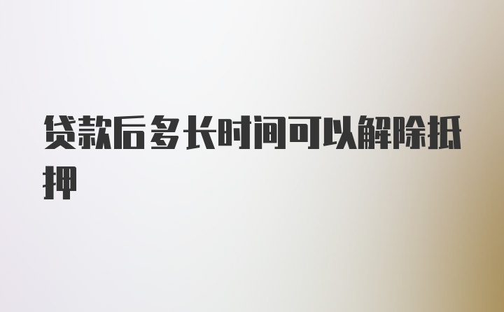 贷款后多长时间可以解除抵押