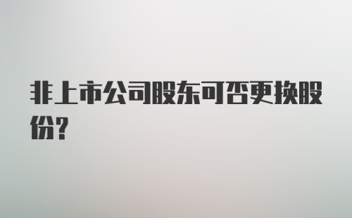 非上市公司股东可否更换股份？