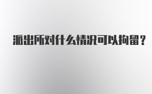 派出所对什么情况可以拘留？