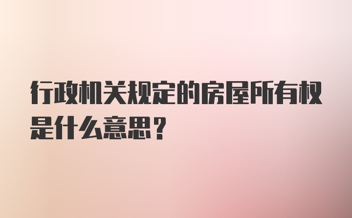 行政机关规定的房屋所有权是什么意思?