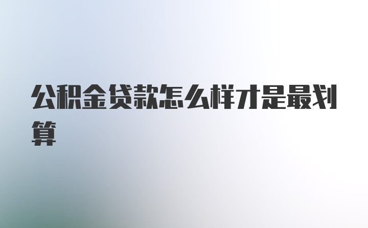 公积金贷款怎么样才是最划算