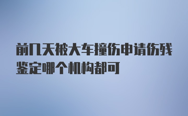 前几天被大车撞伤申请伤残鉴定哪个机构都可