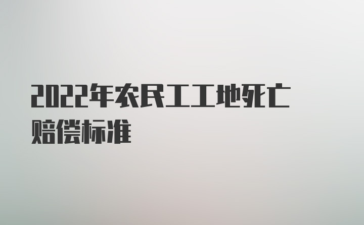 2022年农民工工地死亡赔偿标准