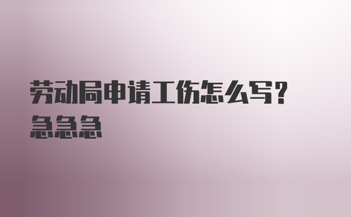 劳动局申请工伤怎么写? 急急急