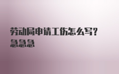 劳动局申请工伤怎么写? 急急急