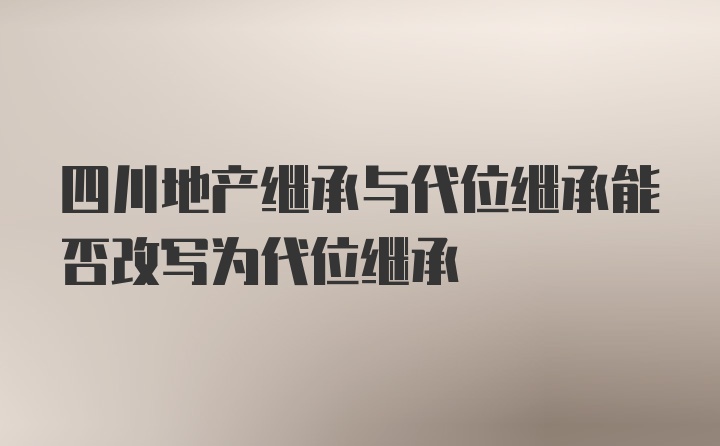 四川地产继承与代位继承能否改写为代位继承