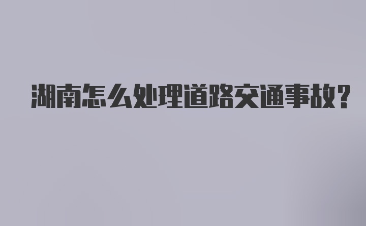 湖南怎么处理道路交通事故？