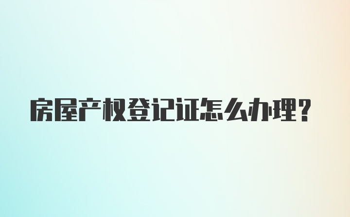 房屋产权登记证怎么办理?