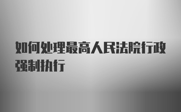 如何处理最高人民法院行政强制执行