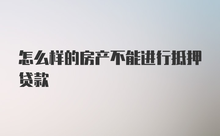 怎么样的房产不能进行抵押贷款