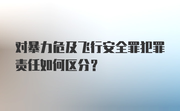 对暴力危及飞行安全罪犯罪责任如何区分?