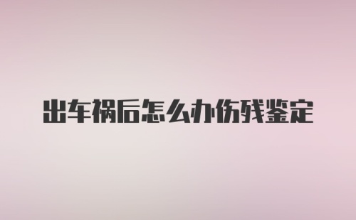 出车祸后怎么办伤残鉴定