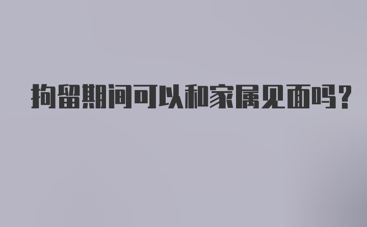 拘留期间可以和家属见面吗？