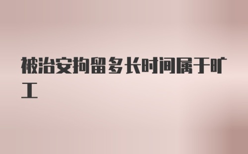 被治安拘留多长时间属于旷工