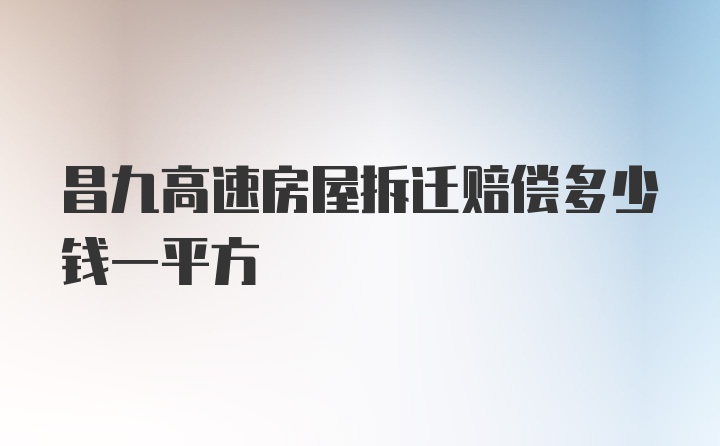 昌九高速房屋拆迁赔偿多少钱一平方