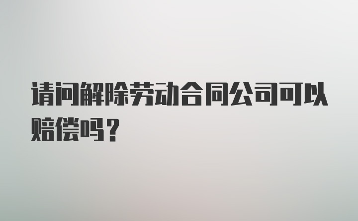 请问解除劳动合同公司可以赔偿吗？