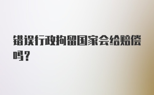 错误行政拘留国家会给赔偿吗？