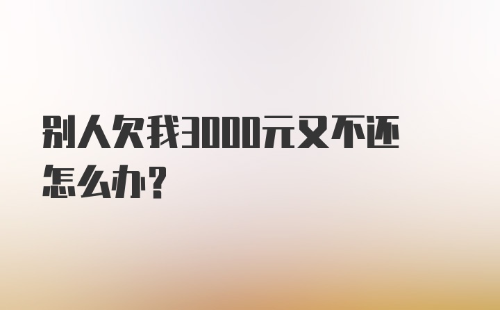 别人欠我3000元又不还怎么办？