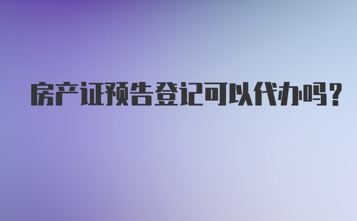 房产证预告登记可以代办吗？