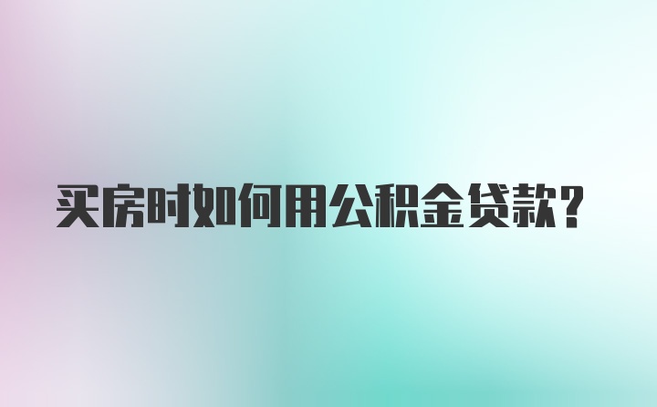 买房时如何用公积金贷款？