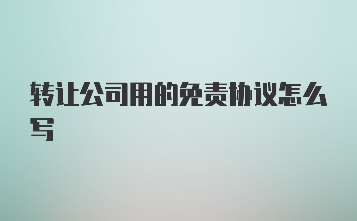 转让公司用的免责协议怎么写