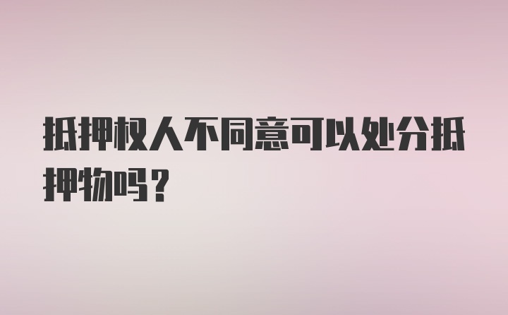 抵押权人不同意可以处分抵押物吗？