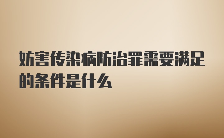 妨害传染病防治罪需要满足的条件是什么