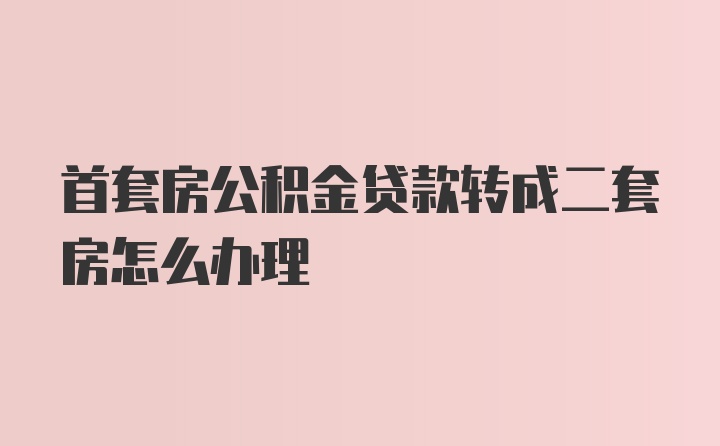 首套房公积金贷款转成二套房怎么办理