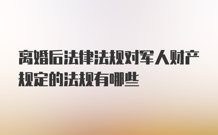 离婚后法律法规对军人财产规定的法规有哪些