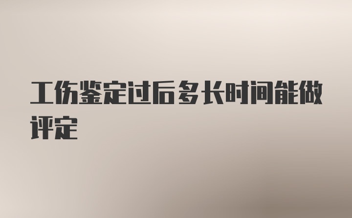 工伤鉴定过后多长时间能做评定