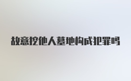 故意挖他人墓地构成犯罪吗