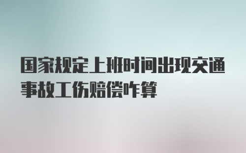 国家规定上班时间出现交通事故工伤赔偿咋算