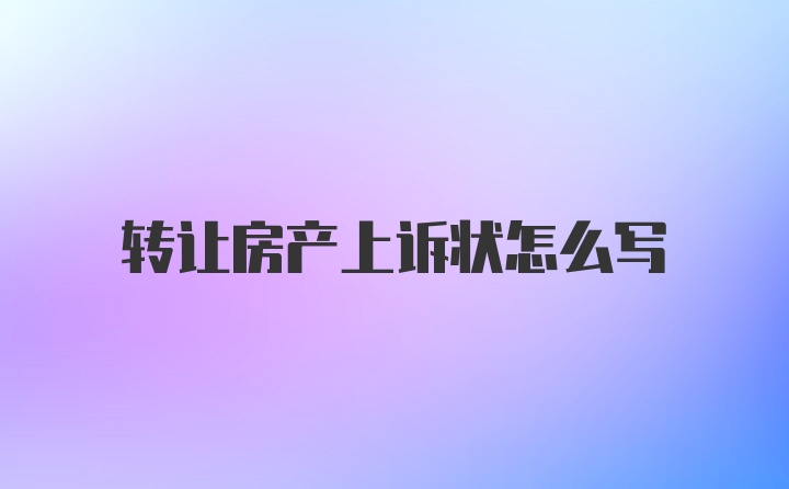 转让房产上诉状怎么写