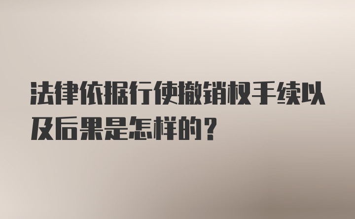 法律依据行使撤销权手续以及后果是怎样的？