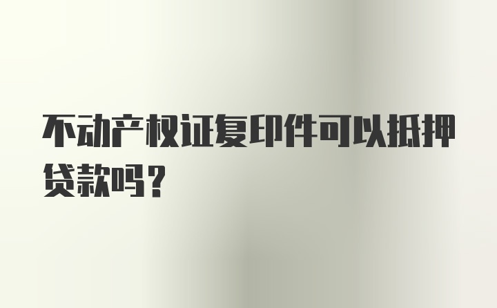 不动产权证复印件可以抵押贷款吗？