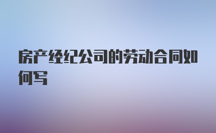 房产经纪公司的劳动合同如何写