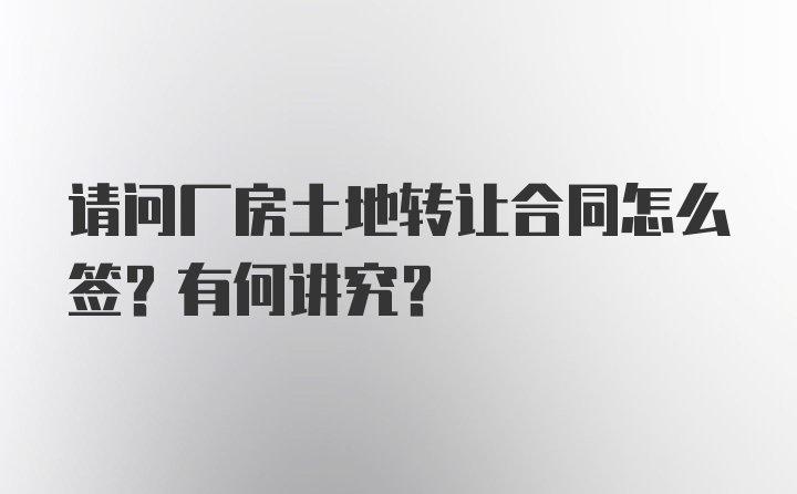 请问厂房土地转让合同怎么签？有何讲究？