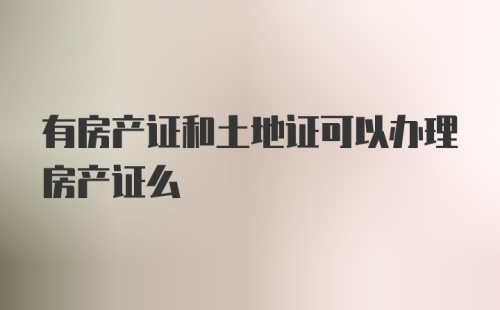 有房产证和土地证可以办理房产证么