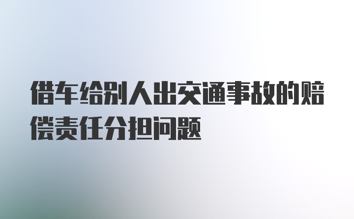 借车给别人出交通事故的赔偿责任分担问题