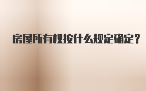 房屋所有权按什么规定确定？